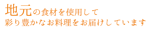 地元の食材を使用して彩り豊かなお料理をお届けしています